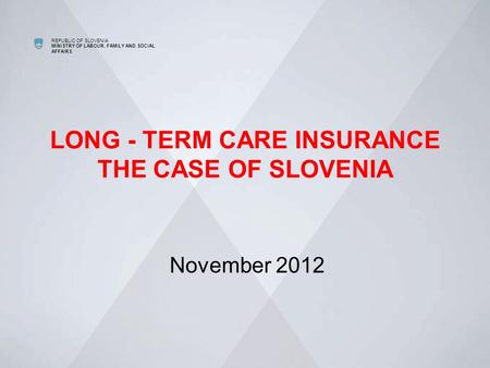 REPUBLIC OF SLOVENIA MINISTRY OF LABOUR, FAMILY AND SOCIAL AFFAIRS LONG - TERM CARE INSURANCE THE CASE OF SLOVENIA November 2012.