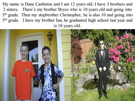 My name is Dane Castleton and I am 12 years old. I have 3 brothers and 2 sisters. There’s my brother Bryce who is 10 years old and going into 5 th grade.