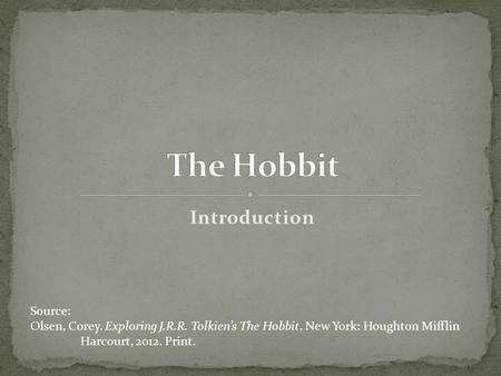 Introduction Source: Olsen, Corey. Exploring J.R.R. Tolkien’s The Hobbit. New York: Houghton Mifflin Harcourt, 2012. Print.