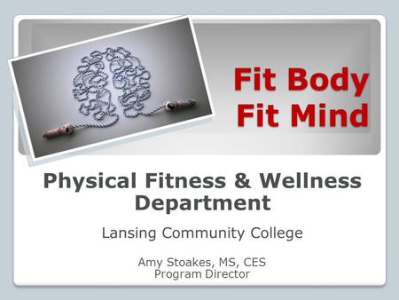 Fit Body Fit Mind Physical Fitness & Wellness Department Lansing Community College Amy Stoakes, MS, CES Program Director.