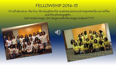 FELLOWSHIP 2014-15 It's all about us, the fun, the laughter the madness and most importantly our selfies and the photographs… Let’s make magic, let’s.