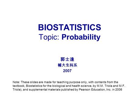 BIOSTATISTICS Topic: Probability 郭士逢 輔大生科系 2007 Note: These slides are made for teaching purpose only, with contents from the textbook, Biostatistics for.