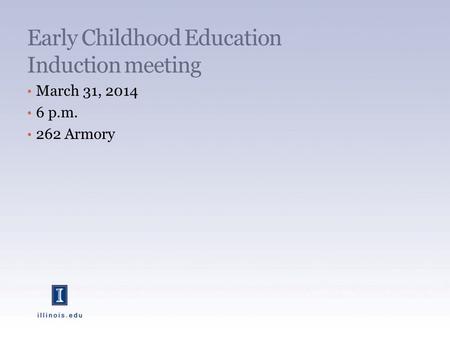 Early Childhood Education Induction meeting March 31, 2014 6 p.m. 262 Armory.