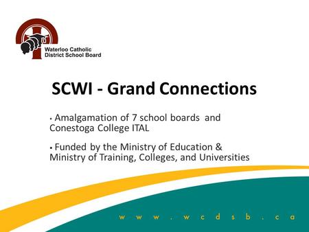 SCWI - Grand Connections  Amalgamation of 7 school boards and Conestoga College ITAL  Funded by the Ministry of Education & Ministry of Training, Colleges,