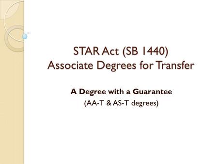 STAR Act (SB 1440) Associate Degrees for Transfer A Degree with a Guarantee (AA-T & AS-T degrees)