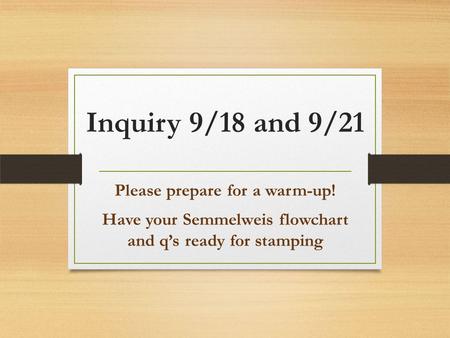 Inquiry 9/18 and 9/21 Please prepare for a warm-up! Have your Semmelweis flowchart and q’s ready for stamping.