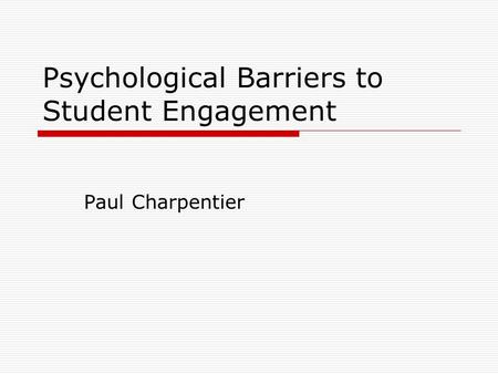Psychological Barriers to Student Engagement Paul Charpentier.