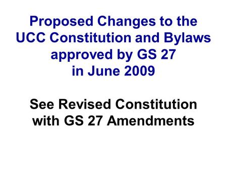Proposed Changes to the UCC Constitution and Bylaws approved by GS 27 in June 2009 See Revised Constitution with GS 27 Amendments.