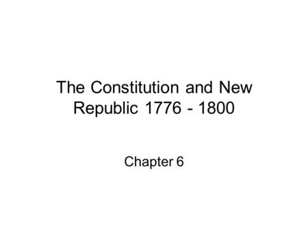 The Constitution and New Republic 1776 - 1800 Chapter 6.