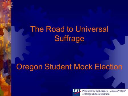 The Road to Universal Suffrage Oregon Student Mock Election Produced by the League of Women Voters ® of Oregon Education Fund.