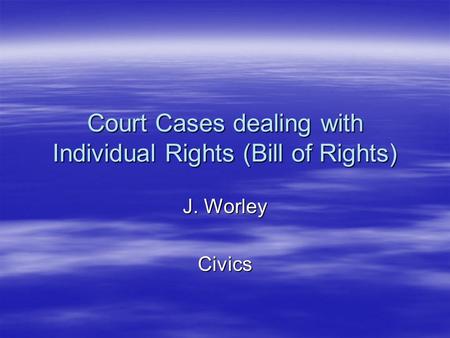 Court Cases dealing with Individual Rights (Bill of Rights) J. Worley Civics.