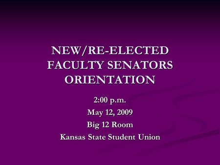 NEW/RE-ELECTED FACULTY SENATORS ORIENTATION 2:00 p.m. May 12, 2009 Big 12 Room Kansas State Student Union.