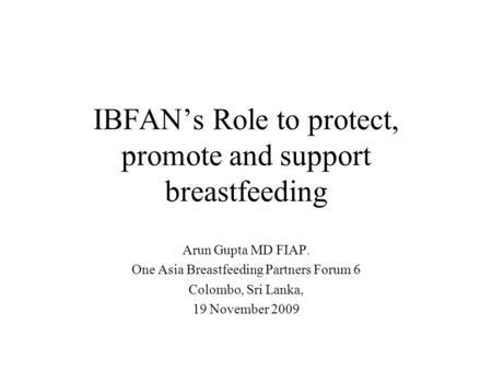 IBFAN’s Role to protect, promote and support breastfeeding Arun Gupta MD FIAP. One Asia Breastfeeding Partners Forum 6 Colombo, Sri Lanka, 19 November.