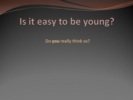 Do you really think so? I think that it isn’t so easy to be young. Cause teens’ face to face with a lot of difficulties & problems. The building of personality.