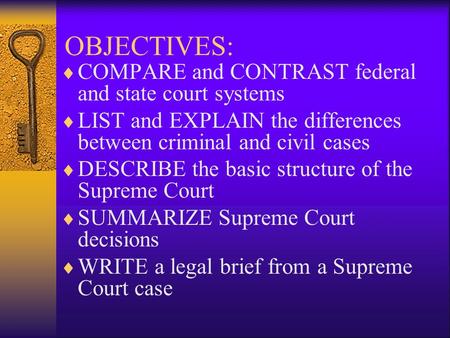 OBJECTIVES:  COMPARE and CONTRAST federal and state court systems  LIST and EXPLAIN the differences between criminal and civil cases  DESCRIBE the basic.