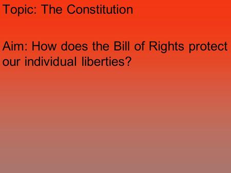 Topic: The Constitution Aim: How does the Bill of Rights protect our individual liberties?