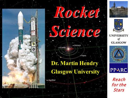 Rocket Science Rocket Science Dr. Martin Hendry Glasgow University Reach for the Stars.