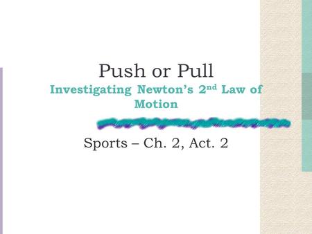 Push or Pull Investigating Newton’s 2 nd Law of Motion Sports – Ch. 2, Act. 2.