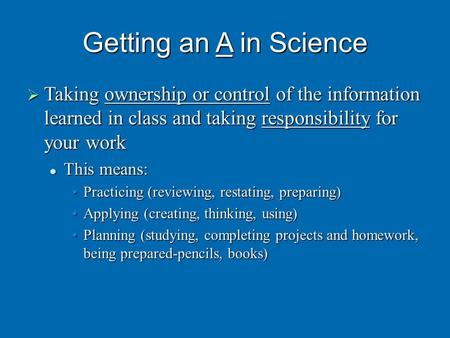 Getting an A in Science  Taking ownership or control of the information learned in class and taking responsibility for your work This means: This means:
