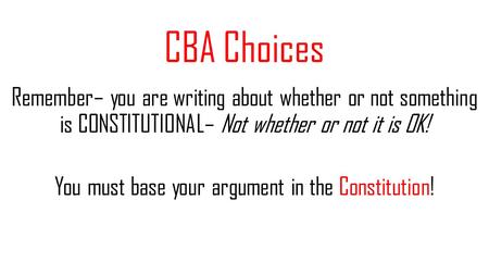 CBA Choices Remember– you are writing about whether or not something is CONSTITUTIONAL– Not whether or not it is OK! You must base your argument in the.
