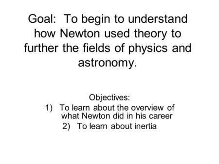 Goal: To begin to understand how Newton used theory to further the fields of physics and astronomy. Objectives: 1)To learn about the overview of what Newton.