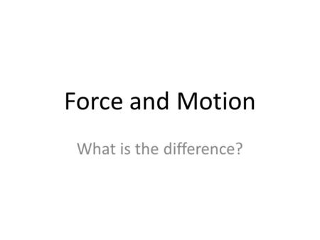 Force and Motion What is the difference?.