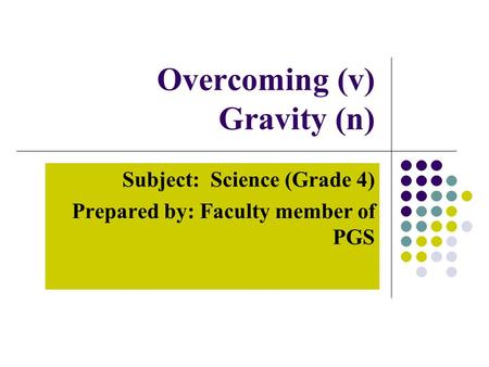 Overcoming (v) Gravity (n) Subject: Science (Grade 4) Prepared by: Faculty member of PGS.