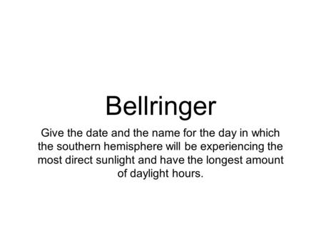 Bellringer Give the date and the name for the day in which the southern hemisphere will be experiencing the most direct sunlight and have the longest amount.
