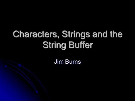 Characters, Strings and the String Buffer Jim Burns.