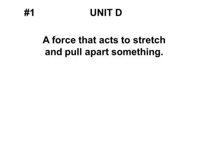 #1UNIT D A force that acts to stretch and pull apart something.