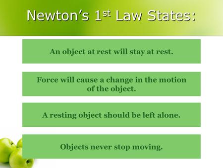 Newton’s 1 st Law States: Force will cause a change in the motion of the object. An object at rest will stay at rest. Objects never stop moving. A resting.