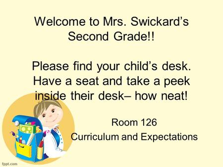 Welcome to Mrs. Swickard’s Second Grade!! Please find your child’s desk. Have a seat and take a peek inside their desk– how neat! Room 126 Curriculum and.