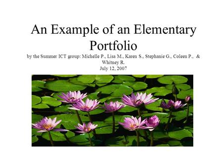 An Example of an Elementary Portfolio by the Summer ICT group: Michelle P., Lisa M., Karen S., Stephanie G., Coleen P., & Whitney R. July 12, 2007.