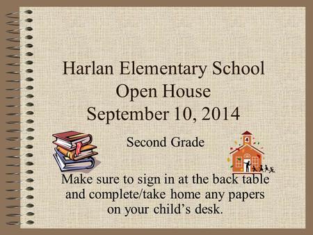 Harlan Elementary School Open House September 10, 2014 Second Grade Make sure to sign in at the back table and complete/take home any papers on your child’s.