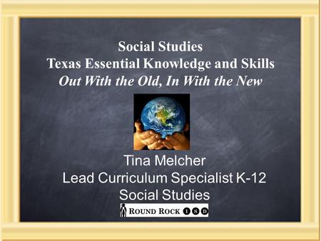 Social Studies Texas Essential Knowledge and Skills Out With the Old, In With the New Tina Melcher Lead Curriculum Specialist K-12 Social Studies.