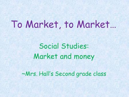 To Market, to Market… Social Studies: Market and money ~Mrs. Hall’s Second grade class.