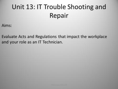 Unit 13: IT Trouble Shooting and Repair Philomena Dillon ©1 Aims: Evaluate Acts and Regulations that impact the workplace and your role as an IT Technician.