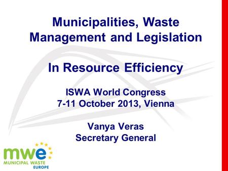 Municipalities, Waste Management and Legislation In Resource Efficiency ISWA World Congress 7-11 October 2013, Vienna Vanya Veras Secretary General.