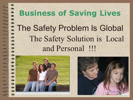 The Safety Solution is Local and Personal !!! Business of Saving Lives The Safety Problem Is Global.