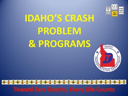 IDAHO’S CRASH PROBLEM & PROGRAMS. Mission - Zero traffic deaths on Idaho roads Fewer than 200 annual traffic deaths by 2012 Goals.