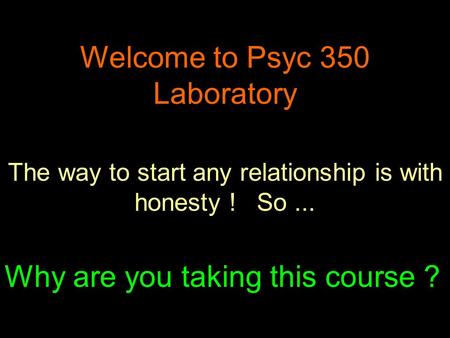 Welcome to Psyc 350 Laboratory The way to start any relationship is with honesty ! So... Why are you taking this course ?
