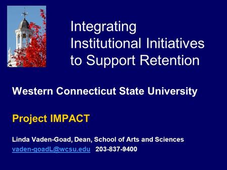 Integrating Institutional Initiatives to Support Retention Western Connecticut State University Project IMPACT Linda Vaden-Goad, Dean, School of Arts and.