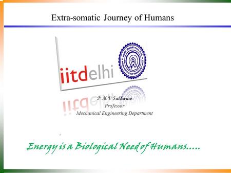 Extra-somatic Journey of Humans Energy is a Biological Need of Humans….. P M V Subbarao Professor Mechanical Engineering Department.