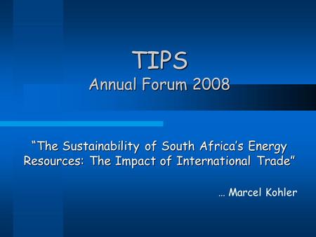 TIPS Annual Forum 2008 “The Sustainability of South Africa’s Energy Resources: The Impact of International Trade” … Marcel Kohler.