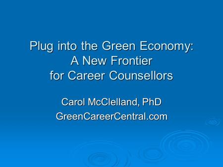 Plug into the Green Economy: A New Frontier for Career Counsellors Carol McClelland, PhD GreenCareerCentral.com.