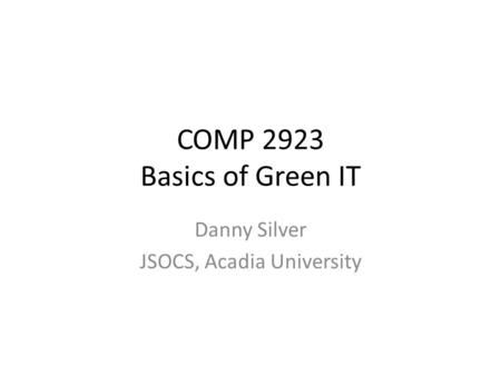 COMP 2923 Basics of Green IT Danny Silver JSOCS, Acadia University.