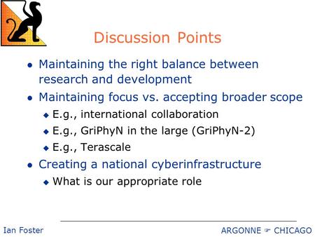 ARGONNE  CHICAGO Ian Foster Discussion Points l Maintaining the right balance between research and development l Maintaining focus vs. accepting broader.