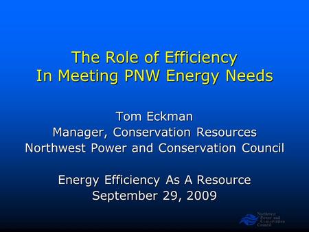 Northwest Power and Conservation Council Slide 1 The Role of Efficiency In Meeting PNW Energy Needs Tom Eckman Manager, Conservation Resources Northwest.