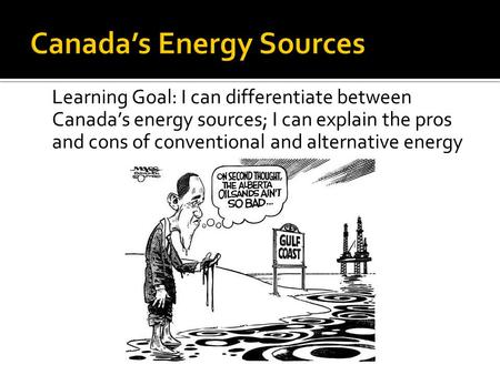 Learning Goal: I can differentiate between Canada’s energy sources; I can explain the pros and cons of conventional and alternative energy.