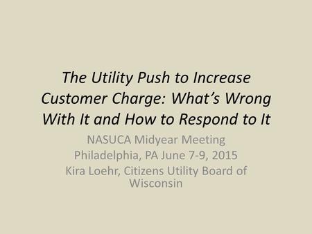 The Utility Push to Increase Customer Charge: What’s Wrong With It and How to Respond to It NASUCA Midyear Meeting Philadelphia, PA June 7-9, 2015 Kira.